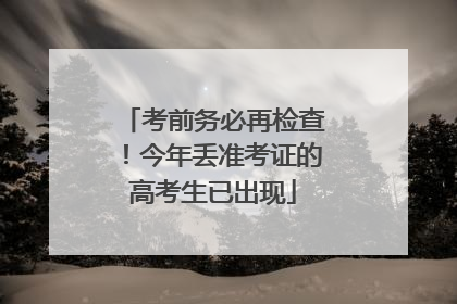 考前务必再检查！今年丢准考证的高考生已出现