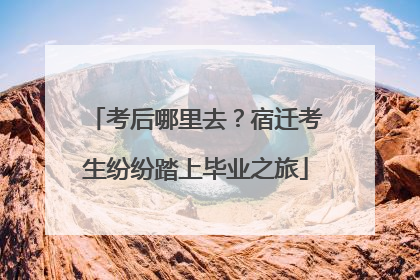 考后哪里去？宿迁考生纷纷踏上毕业之旅