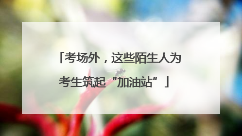 考场外，这些陌生人为考生筑起“加油站”