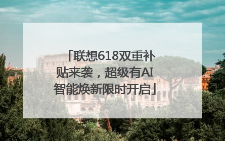 联想618双重补贴来袭，超级有AI智能焕新限时开启