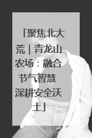 聚焦北大荒｜青龙山农场：融合节气智慧 深耕安全沃土