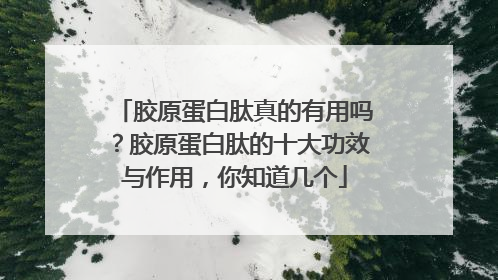 胶原蛋白肽真的有用吗？胶原蛋白肽的十大功效与作用，你知道几个