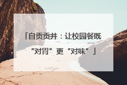 自贡贡井：让校园餐既“对胃”更“对味”