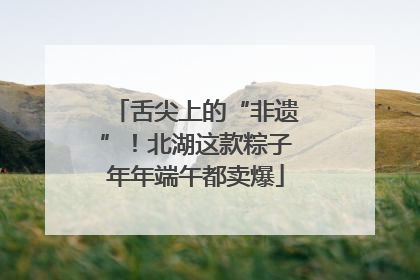 舌尖上的“非遗”！北湖这款粽子年年端午都卖爆