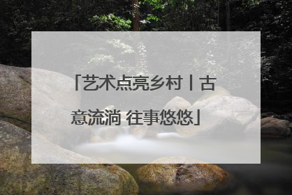 艺术点亮乡村丨古意流淌 往事悠悠