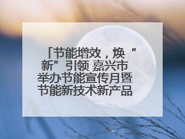 节能增效，焕“新”引领 嘉兴市举办节能宣传月暨节能新技术新产品新装备推广活动