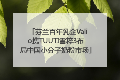 芬兰百年乳企Valio携TUUTI雪粹3布局中国小分子奶粉市场