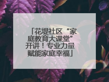 花堤社区“家庭教育大课堂”开讲！专业力量赋能家庭幸福