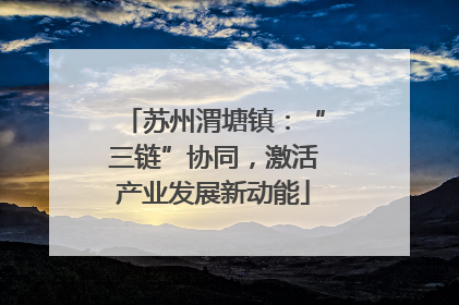 苏州渭塘镇：“三链”协同，激活产业发展新动能