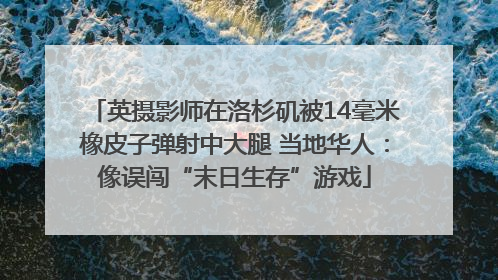 英摄影师在洛杉矶被14毫米橡皮子弹射中大腿 当地华人：像误闯“末日生存”游戏