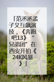 范丞丞孟子义互飙演技，《奔跑吧13》“兄弟团”在西安开拍《24K风暴》