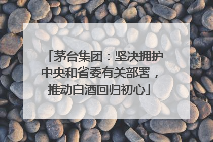 茅台集团：坚决拥护中央和省委有关部署，推动白酒回归初心