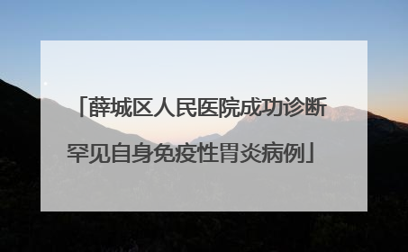 薛城区人民医院成功诊断罕见自身免疫性胃炎病例