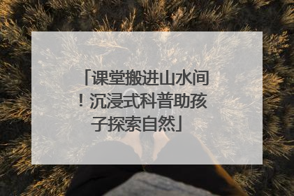 课堂搬进山水间！沉浸式科普助孩子探索自然