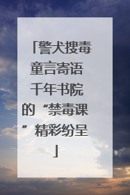 警犬搜毒 童言寄语 千年书院的“禁毒课”精彩纷呈