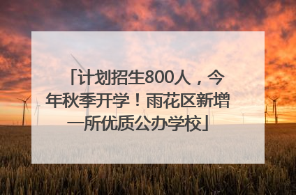 计划招生800人，今年秋季开学！雨花区新增一所优质公办学校