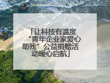 让科技有温度 “青年企业家爱心助残”公益捐赠活动暖心启航