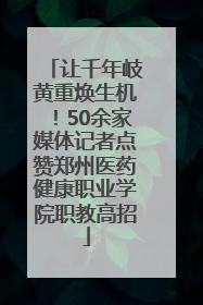 让千年岐黄重焕生机！50余家媒体记者点赞郑州医药健康职业学院职教高招
