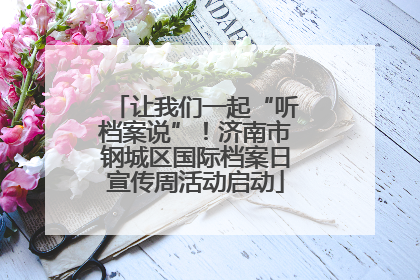 让我们一起“听档案说”！济南市钢城区国际档案日宣传周活动启动