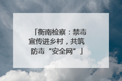 衡南检察：禁毒宣传进乡村，共筑防毒“安全网”