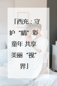 西充：守护“睛”彩童年 共享美丽“视”界