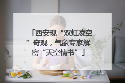 西安现“双虹凌空”奇观，气象专家解密“天空情书”