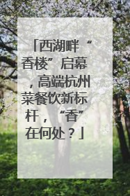 西湖畔“香楼”启幕，高端杭州菜餐饮新标杆，“香”在何处？