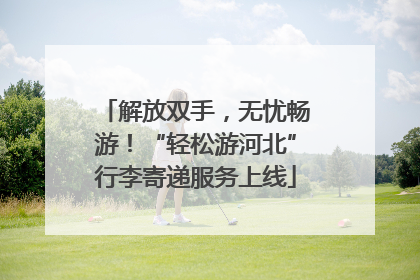 解放双手，无忧畅游！“轻松游河北”行李寄递服务上线