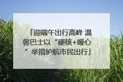 迎端午出行高峰 温馨巴士以“硬核+暖心”举措护航市民出行