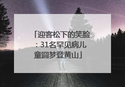 迎客松下的笑脸：31名罕见病儿童圆梦登黄山