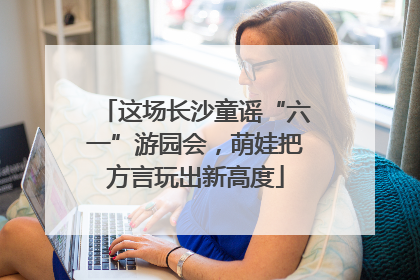 这场长沙童谣“六一”游园会，萌娃把方言玩出新高度