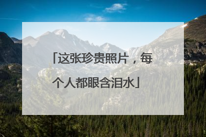 这张珍贵照片，每个人都眼含泪水