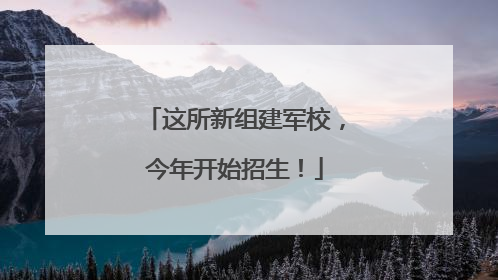 这所新组建军校，今年开始招生！