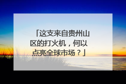 这支来自贵州山区的打火机，何以点亮全球市场？