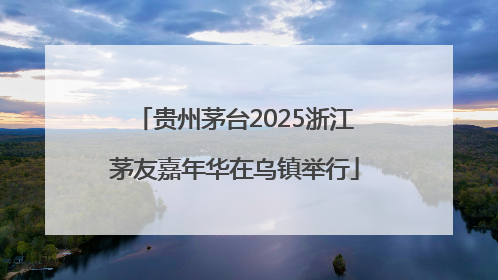 贵州茅台2025浙江茅友嘉年华在乌镇举行