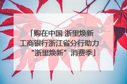 购在中国 浙里焕新 工商银行浙江省分行助力“浙里焕新”消费季