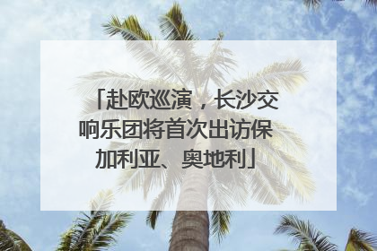 赴欧巡演，长沙交响乐团将首次出访保加利亚、奥地利