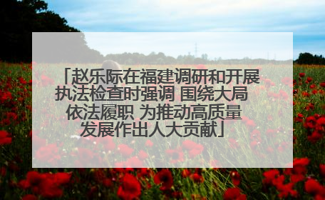 赵乐际在福建调研和开展执法检查时强调 围绕大局 依法履职 为推动高质量发展作出人大贡献