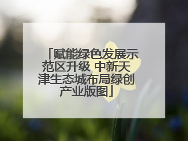 赋能绿色发展示范区升级 中新天津生态城布局绿创产业版图