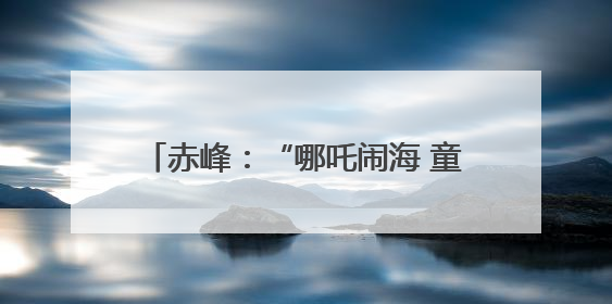 赤峰：“哪吒闹海 童心同行”庆“六一”