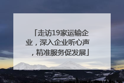 走访19家运输企业，深入企业听心声，精准服务促发展
