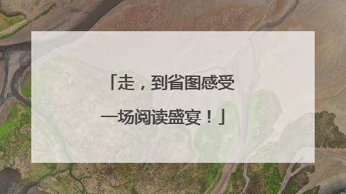 走，到省图感受一场阅读盛宴！