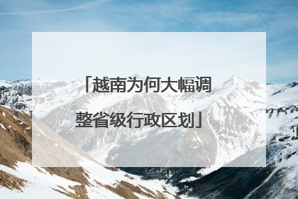 越南为何大幅调整省级行政区划