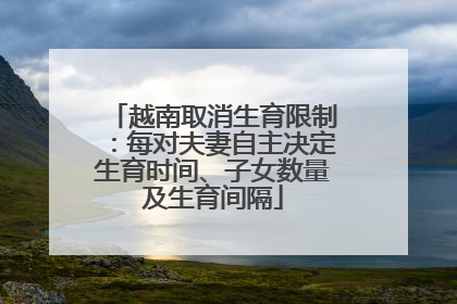 越南取消生育限制：每对夫妻自主决定生育时间、子女数量及生育间隔