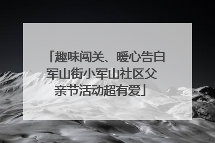 趣味闯关、暖心告白 军山街小军山社区父亲节活动超有爱
