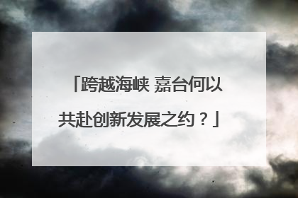 跨越海峡 嘉台何以共赴创新发展之约？