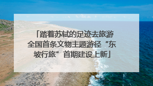 踏着苏轼的足迹去旅游 全国首条文物主题游径“东坡行旅”首期建设上新