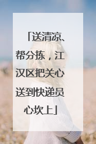 送清凉、帮分拣，江汉区把关心送到快递员心坎上