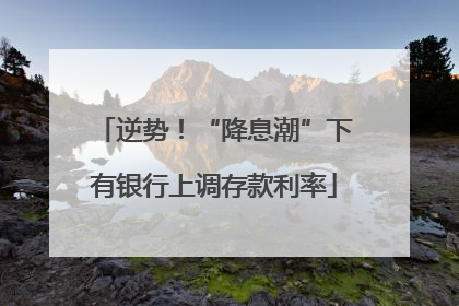 逆势！“降息潮”下有银行上调存款利率
