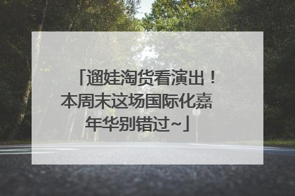 遛娃淘货看演出！本周末这场国际化嘉年华别错过~